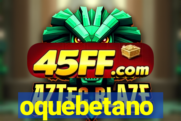 oquebetano